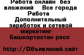 Работа онлайн, без вложений. - Все города Работа » Дополнительный заработок и сетевой маркетинг   . Башкортостан респ.